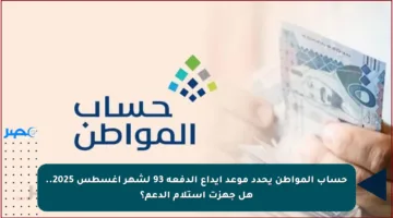 حساب المواطن يحدد موعد إيداع الدفعة 93 لشهر أغسطس 2025.. هل جهزت استلام الدعم؟